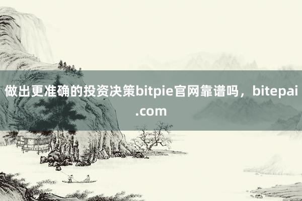 做出更准确的投资决策bitpie官网靠谱吗，bitepai.com