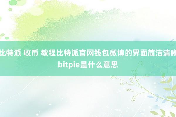 比特派 收币 教程比特派官网钱包微博的界面简洁清晰bitpie是什么意思