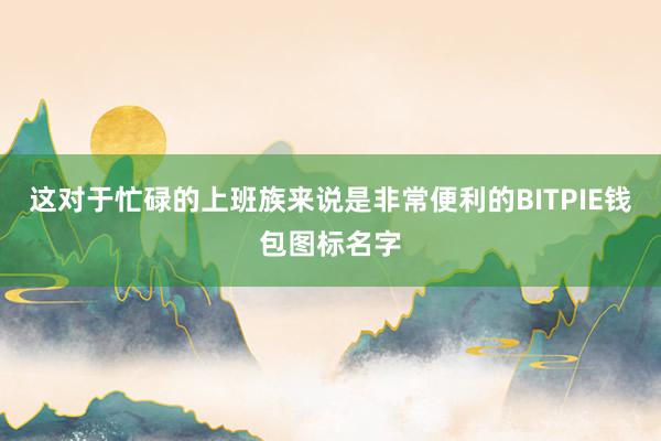 这对于忙碌的上班族来说是非常便利的BITPIE钱包图标名字