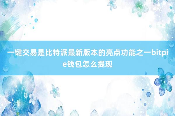 一键交易是比特派最新版本的亮点功能之一bitpie钱包怎么提现