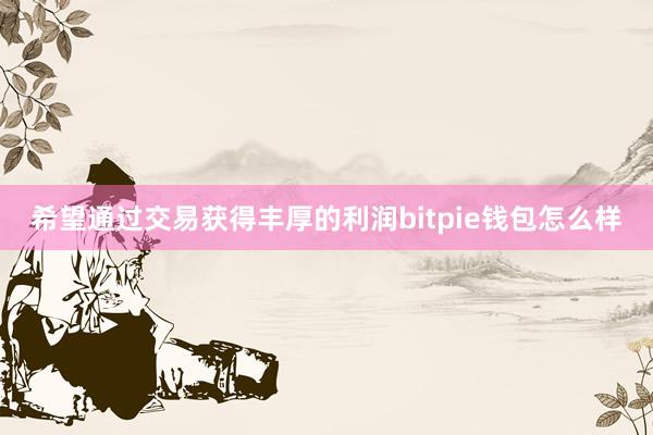 希望通过交易获得丰厚的利润bitpie钱包怎么样