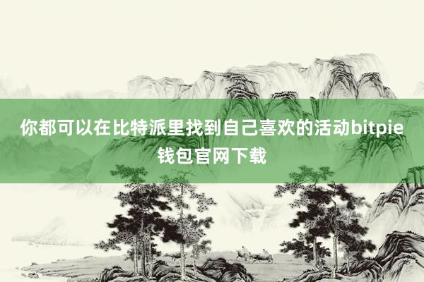 你都可以在比特派里找到自己喜欢的活动bitpie钱包官网下载