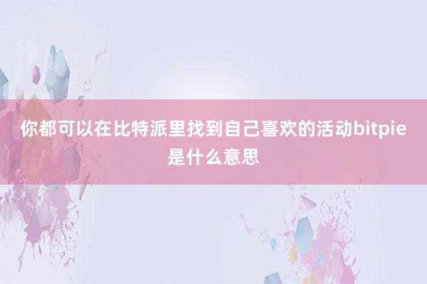 你都可以在比特派里找到自己喜欢的活动bitpie是什么意思