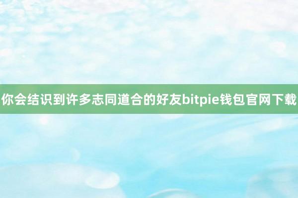 你会结识到许多志同道合的好友bitpie钱包官网下载