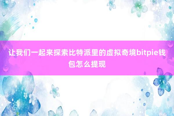 让我们一起来探索比特派里的虚拟奇境bitpie钱包怎么提现