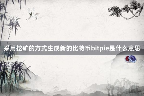 采用挖矿的方式生成新的比特币bitpie是什么意思