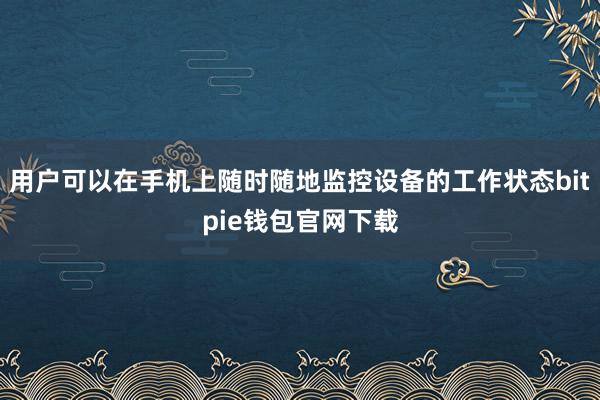 用户可以在手机上随时随地监控设备的工作状态bitpie钱包官网下载