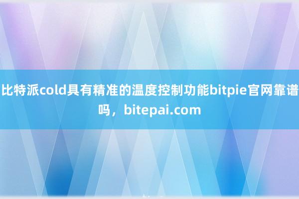 比特派cold具有精准的温度控制功能bitpie官网靠谱吗，bitepai.com