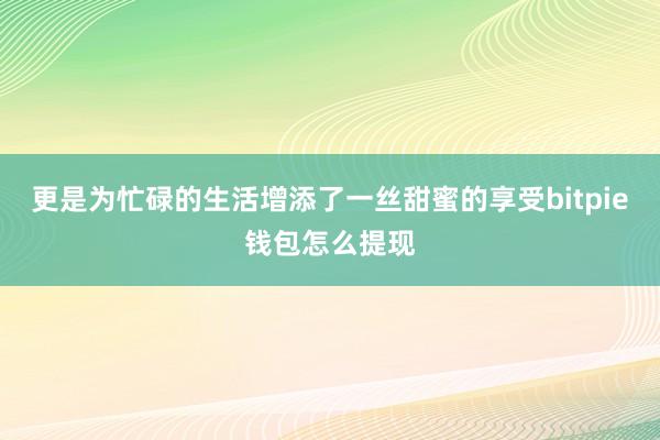 更是为忙碌的生活增添了一丝甜蜜的享受bitpie钱包怎么提现