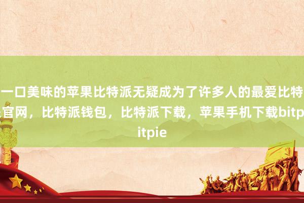 一口美味的苹果比特派无疑成为了许多人的最爱比特派官网，比特派钱包，比特派下载，苹果手机下载bitpie