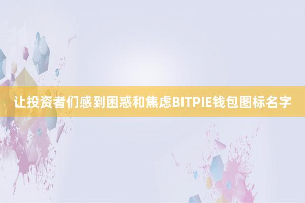 让投资者们感到困惑和焦虑BITPIE钱包图标名字