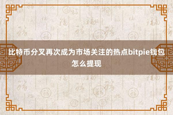 比特币分叉再次成为市场关注的热点bitpie钱包怎么提现