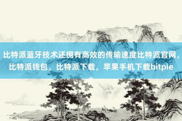 比特派蓝牙技术还拥有高效的传输速度比特派官网，比特派钱包，比特派下载，苹果手机下载bitpie