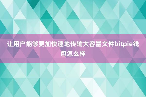 让用户能够更加快速地传输大容量文件bitpie钱包怎么样