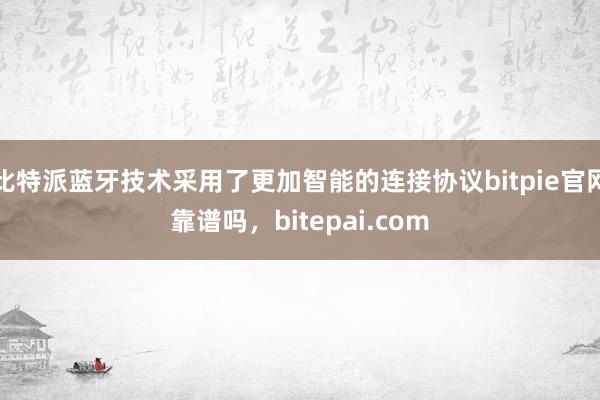 比特派蓝牙技术采用了更加智能的连接协议bitpie官网靠谱吗，bitepai.com