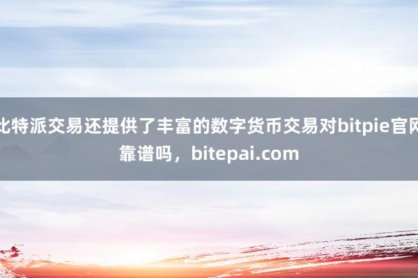 比特派交易还提供了丰富的数字货币交易对bitpie官网靠谱吗，bitepai.com