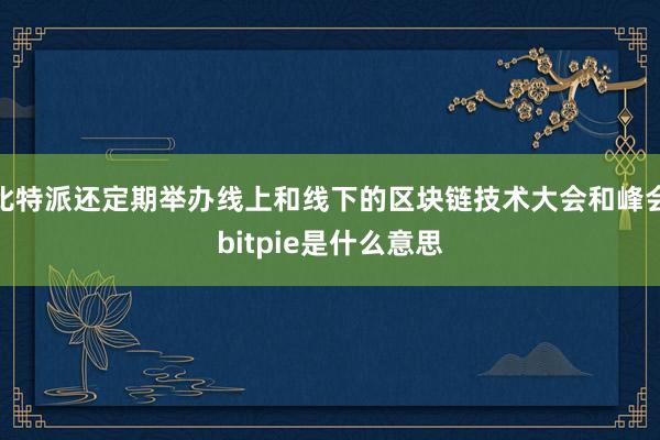 比特派还定期举办线上和线下的区块链技术大会和峰会bitpie是什么意思