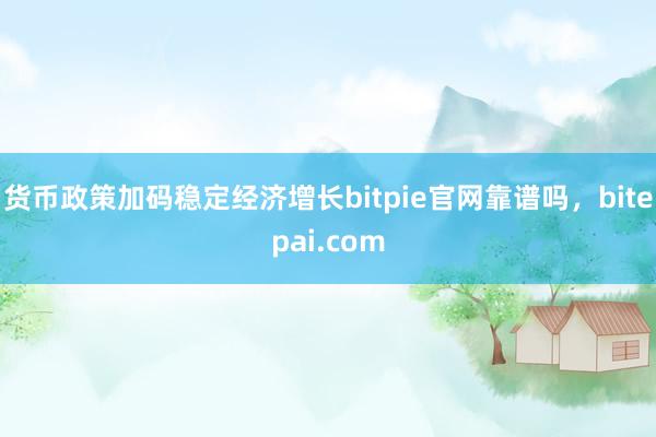 货币政策加码稳定经济增长bitpie官网靠谱吗，bitepai.com