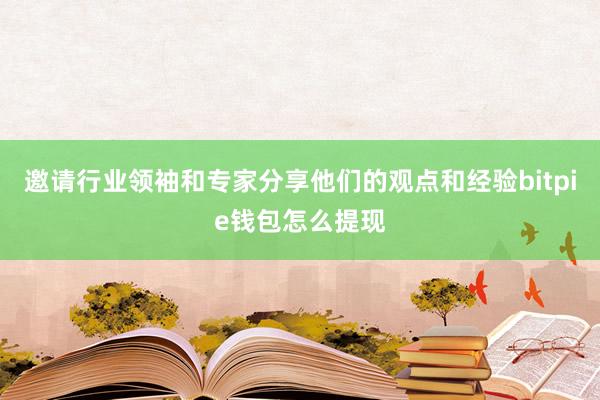 邀请行业领袖和专家分享他们的观点和经验bitpie钱包怎么提现