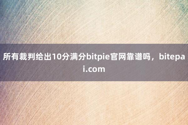 所有裁判给出10分满分bitpie官网靠谱吗，bitepai.com