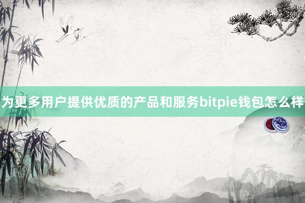 为更多用户提供优质的产品和服务bitpie钱包怎么样