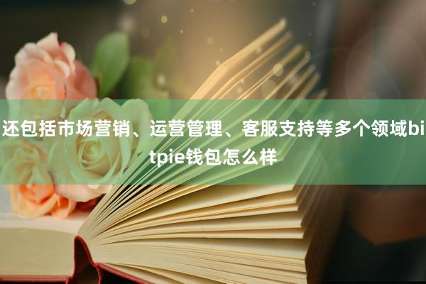 还包括市场营销、运营管理、客服支持等多个领域bitpie钱包怎么样