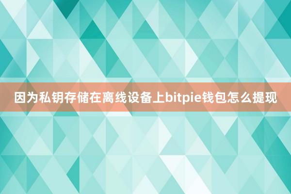 因为私钥存储在离线设备上bitpie钱包怎么提现