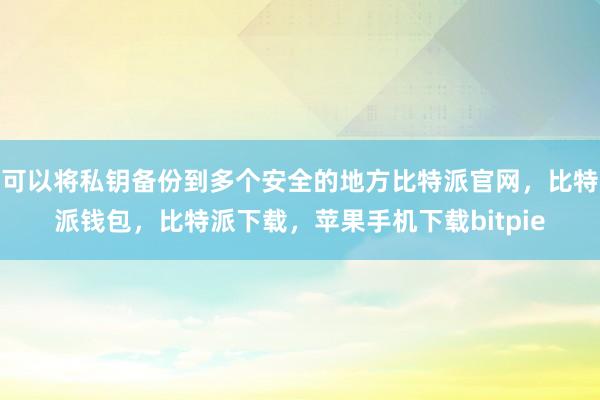 可以将私钥备份到多个安全的地方比特派官网，比特派钱包，比特派下载，苹果手机下载bitpie