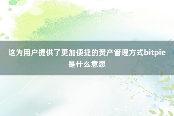 这为用户提供了更加便捷的资产管理方式bitpie是什么意思