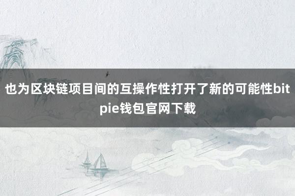 也为区块链项目间的互操作性打开了新的可能性bitpie钱包官网下载