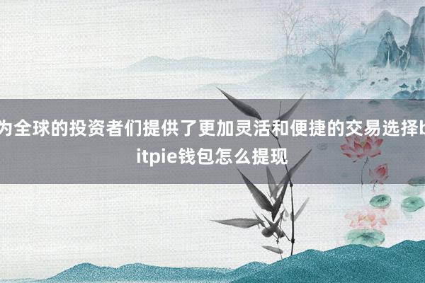 为全球的投资者们提供了更加灵活和便捷的交易选择bitpie钱包怎么提现