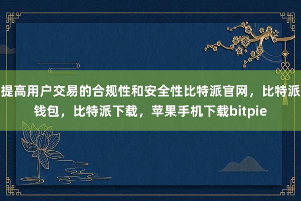 提高用户交易的合规性和安全性比特派官网，比特派钱包，比特派下载，苹果手机下载bitpie