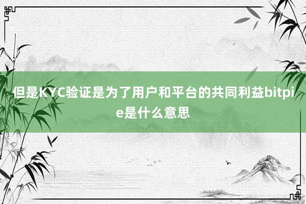 但是KYC验证是为了用户和平台的共同利益bitpie是什么意思