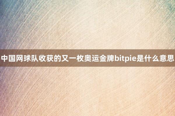 中国网球队收获的又一枚奥运金牌bitpie是什么意思