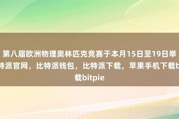 第八届欧洲物理奥林匹克竞赛于本月15日至19日举行比特派官网，比特派钱包，比特派下载，苹果手机下载bitpie