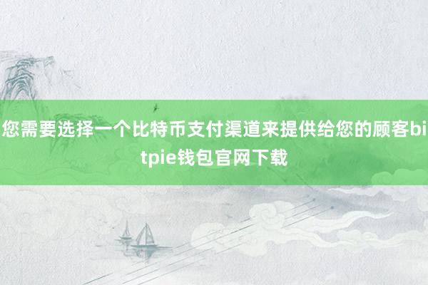 您需要选择一个比特币支付渠道来提供给您的顾客bitpie钱包官网下载