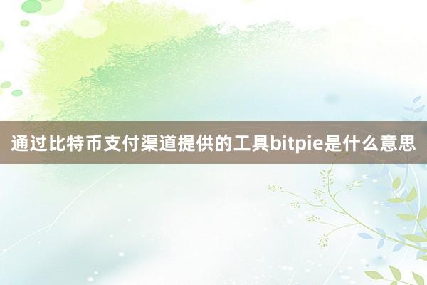 通过比特币支付渠道提供的工具bitpie是什么意思