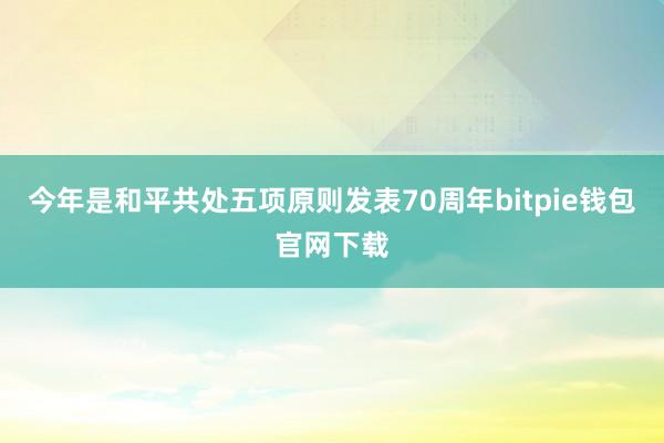 今年是和平共处五项原则发表70周年bitpie钱包官网下载