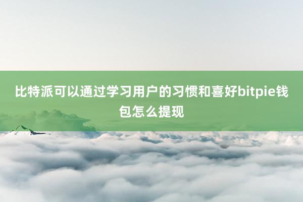 比特派可以通过学习用户的习惯和喜好bitpie钱包怎么提现