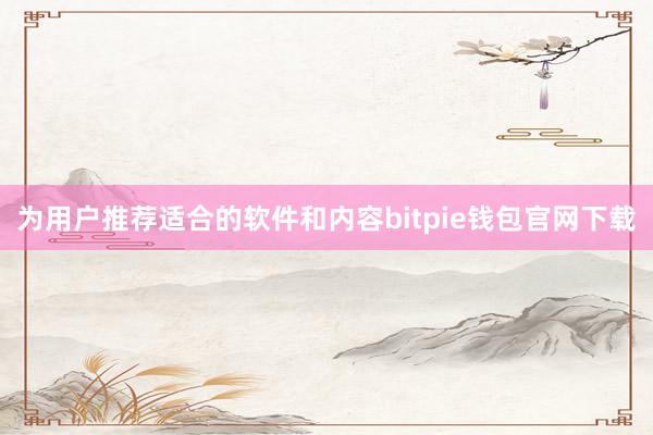 为用户推荐适合的软件和内容bitpie钱包官网下载