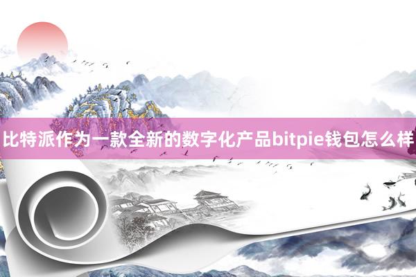 比特派作为一款全新的数字化产品bitpie钱包怎么样