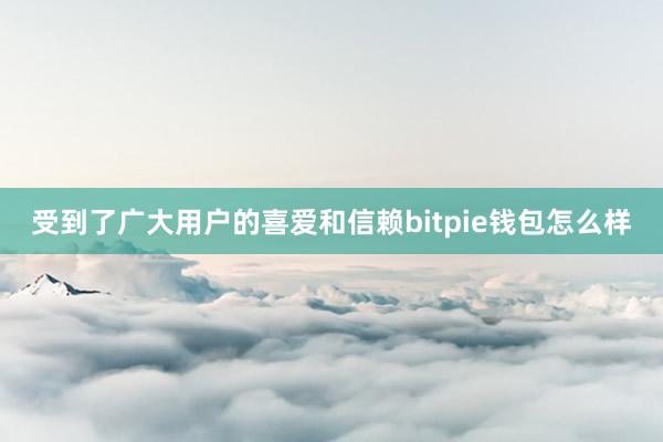 受到了广大用户的喜爱和信赖bitpie钱包怎么样