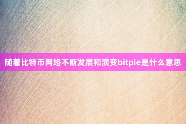 随着比特币网络不断发展和演变bitpie是什么意思