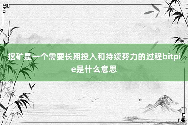 挖矿是一个需要长期投入和持续努力的过程bitpie是什么意思