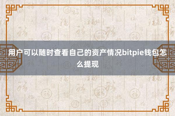 用户可以随时查看自己的资产情况bitpie钱包怎么提现