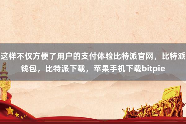 这样不仅方便了用户的支付体验比特派官网，比特派钱包，比特派下载，苹果手机下载bitpie