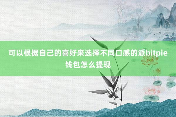 可以根据自己的喜好来选择不同口感的派bitpie钱包怎么提现