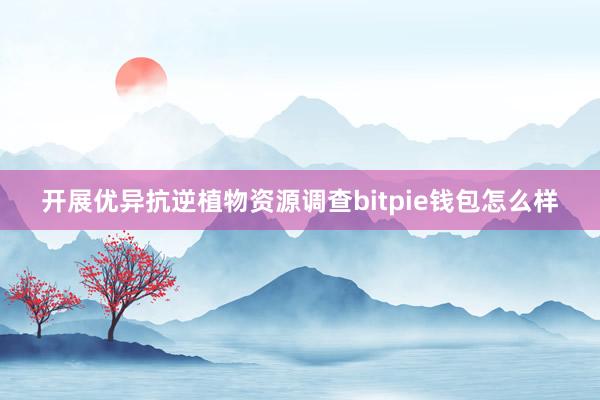 开展优异抗逆植物资源调查bitpie钱包怎么样