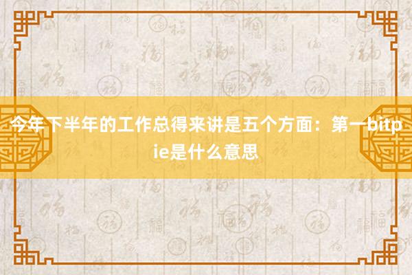 今年下半年的工作总得来讲是五个方面：第一bitpie是什么意思