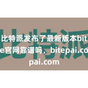 比特派发布了最新版本bitpie官网靠谱吗，bitepai.com